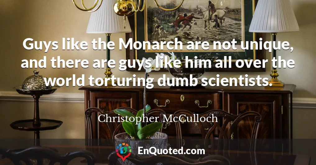 Guys like the Monarch are not unique, and there are guys like him all over the world torturing dumb scientists. Guys like the Monarch are not unique, and there are guys like him all over the world torturing dumb scientists.