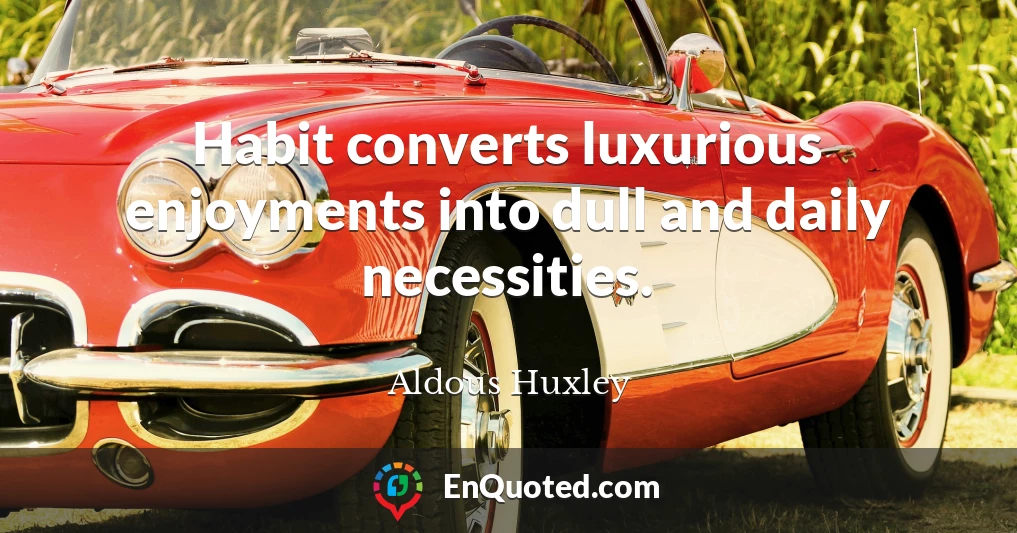 Habit converts luxurious enjoyments into dull and daily necessities.