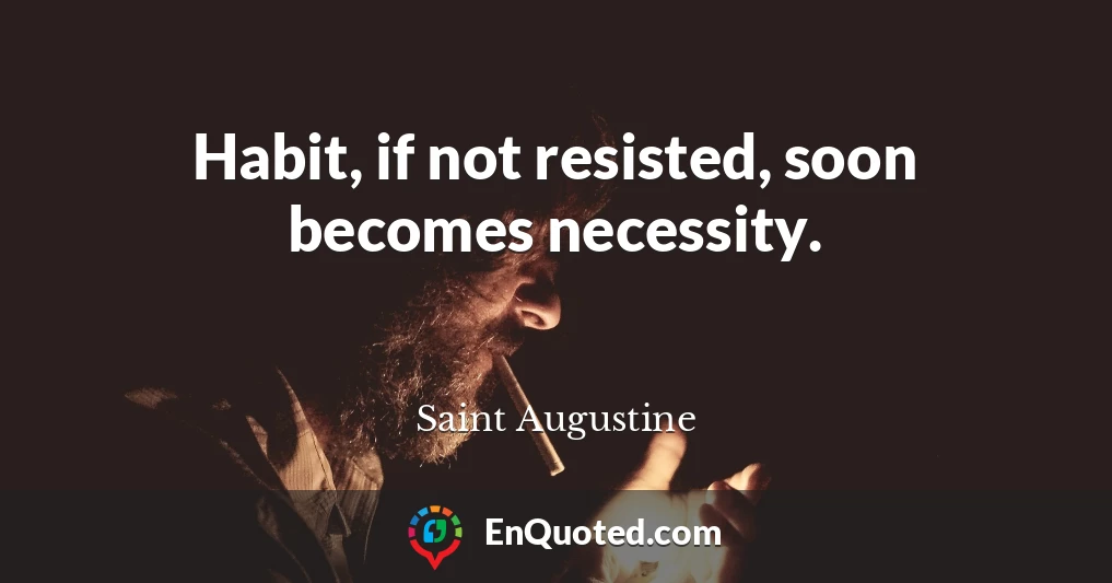 Habit, if not resisted, soon becomes necessity.