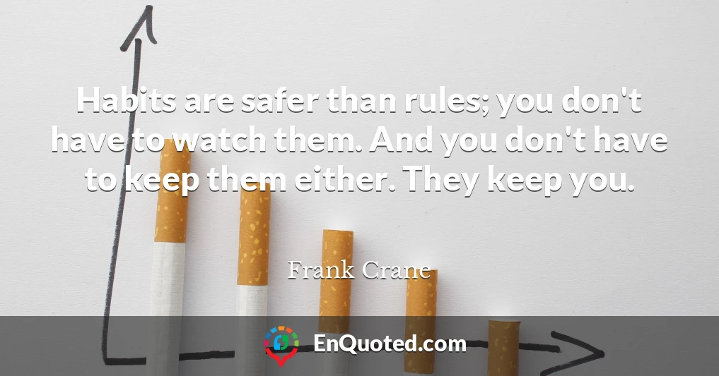 Habits are safer than rules; you don't have to watch them. And you don't have to keep them either. They keep you.