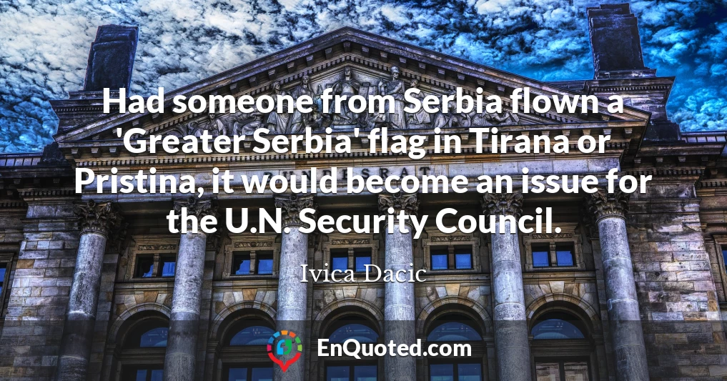 Had someone from Serbia flown a 'Greater Serbia' flag in Tirana or Pristina, it would become an issue for the U.N. Security Council.