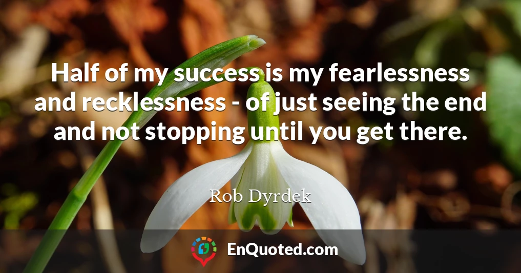 Half of my success is my fearlessness and recklessness - of just seeing the end and not stopping until you get there.