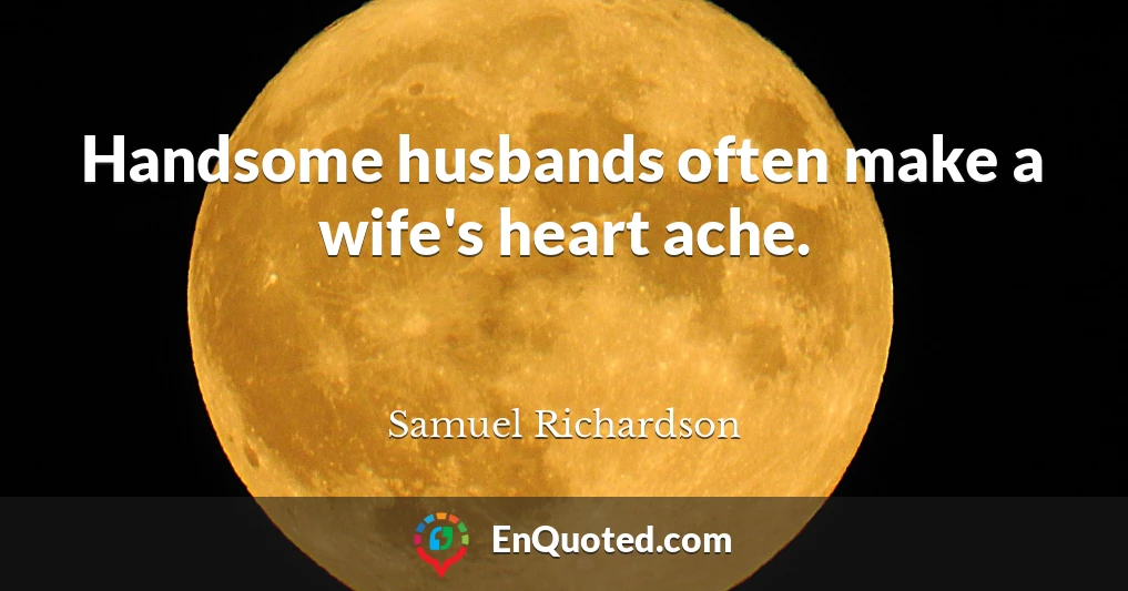 Handsome husbands often make a wife's heart ache.