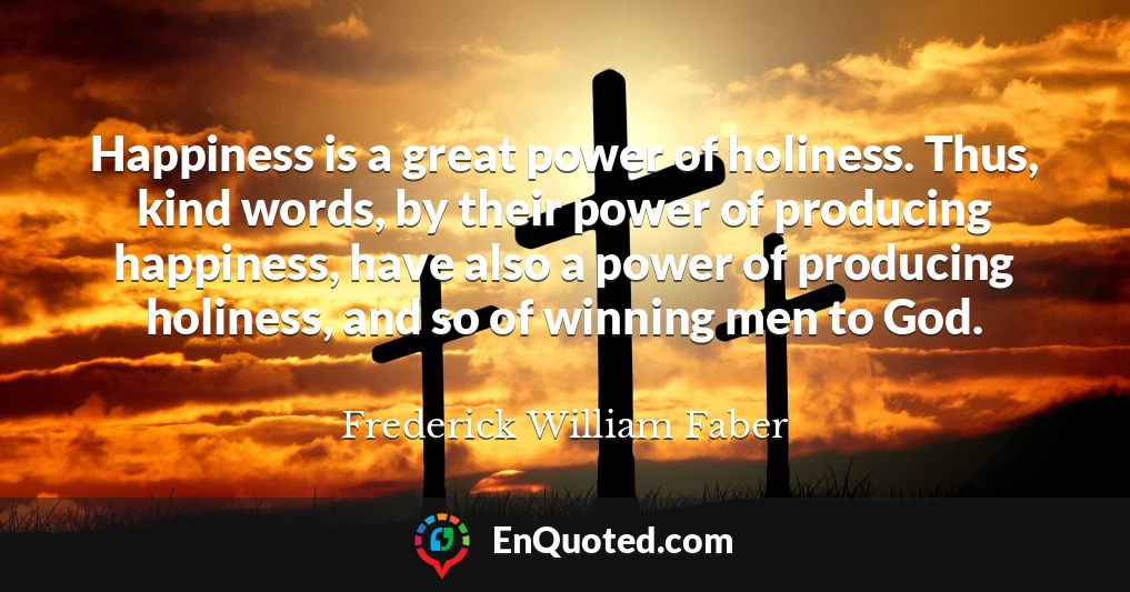 Happiness is a great power of holiness. Thus, kind words, by their power of producing happiness, have also a power of producing holiness, and so of winning men to God.