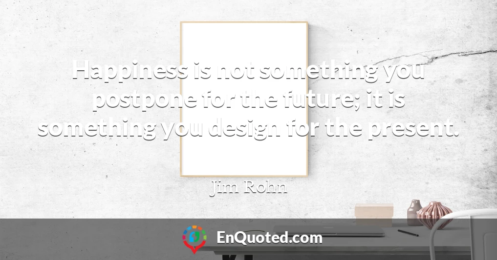 Happiness is not something you postpone for the future; it is something you design for the present.