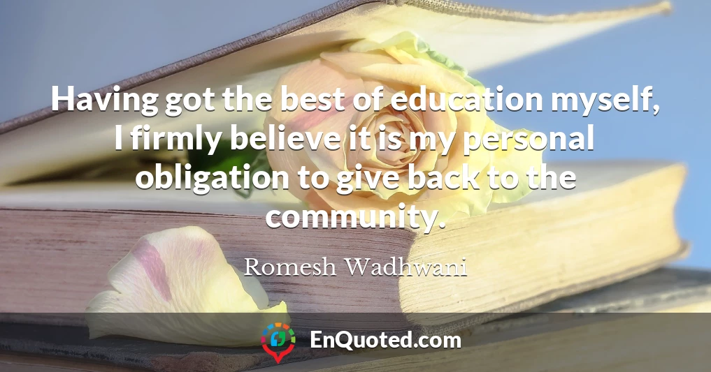 Having got the best of education myself, I firmly believe it is my personal obligation to give back to the community.