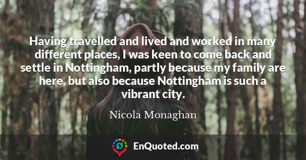 Having travelled and lived and worked in many different places, I was keen to come back and settle in Nottingham, partly because my family are here, but also because Nottingham is such a vibrant city.