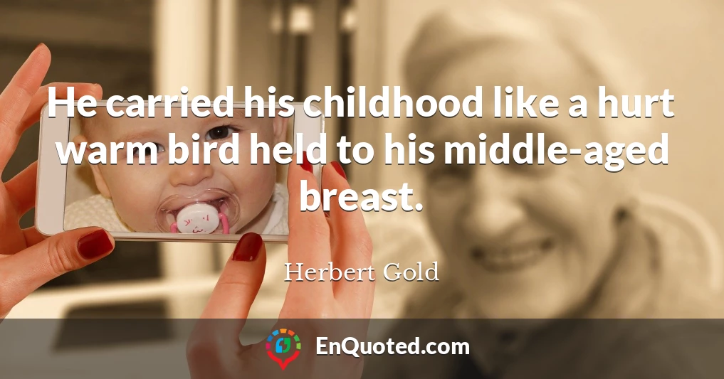 He carried his childhood like a hurt warm bird held to his middle-aged breast.