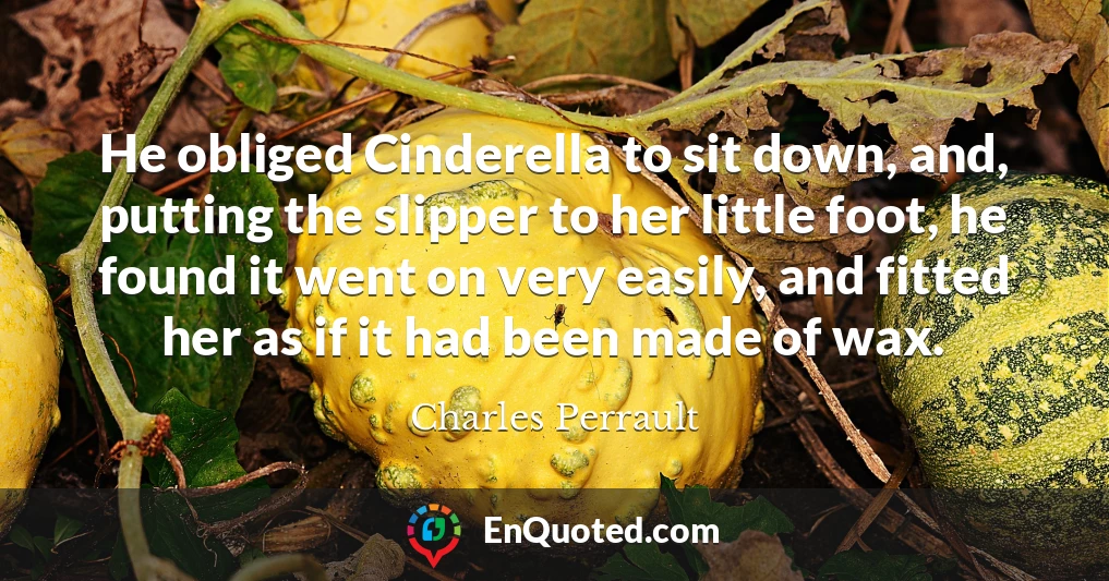He obliged Cinderella to sit down, and, putting the slipper to her little foot, he found it went on very easily, and fitted her as if it had been made of wax.