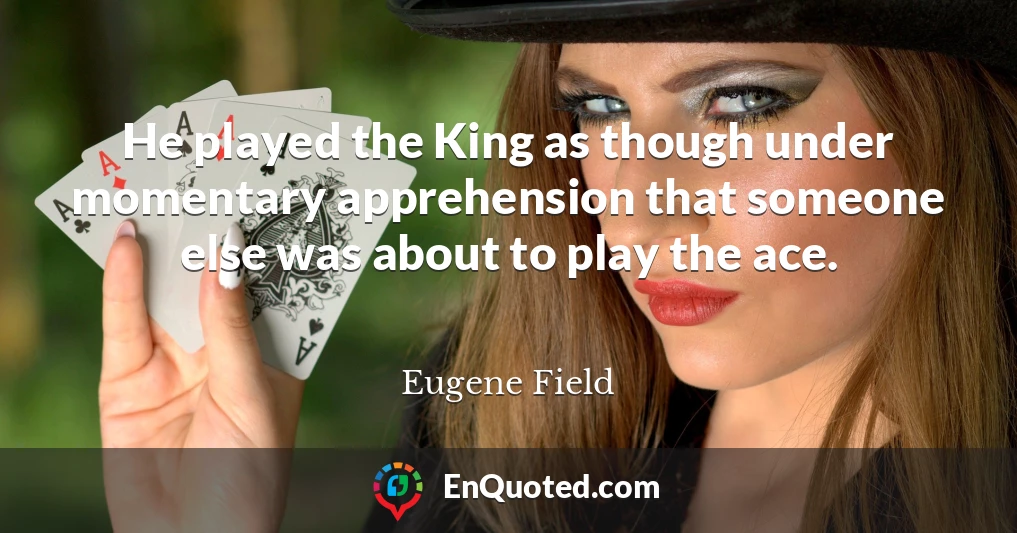 He played the King as though under momentary apprehension that someone else was about to play the ace.