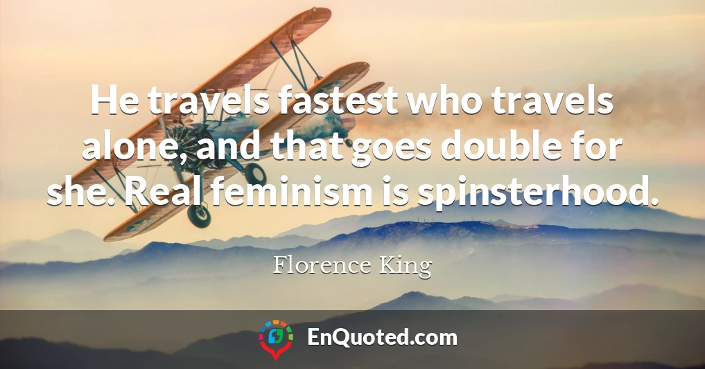 He travels fastest who travels alone, and that goes double for she. Real feminism is spinsterhood.