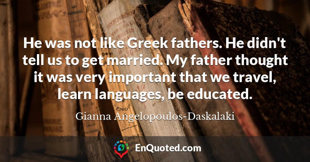 He was not like Greek fathers. He didn't tell us to get married. My father thought it was very important that we travel, learn languages, be educated.
