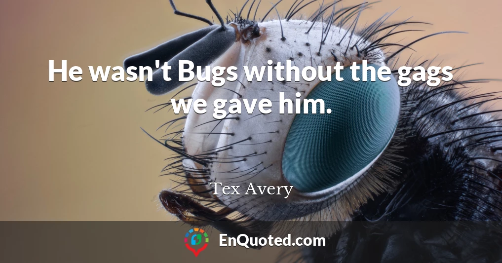 He wasn't Bugs without the gags we gave him.
