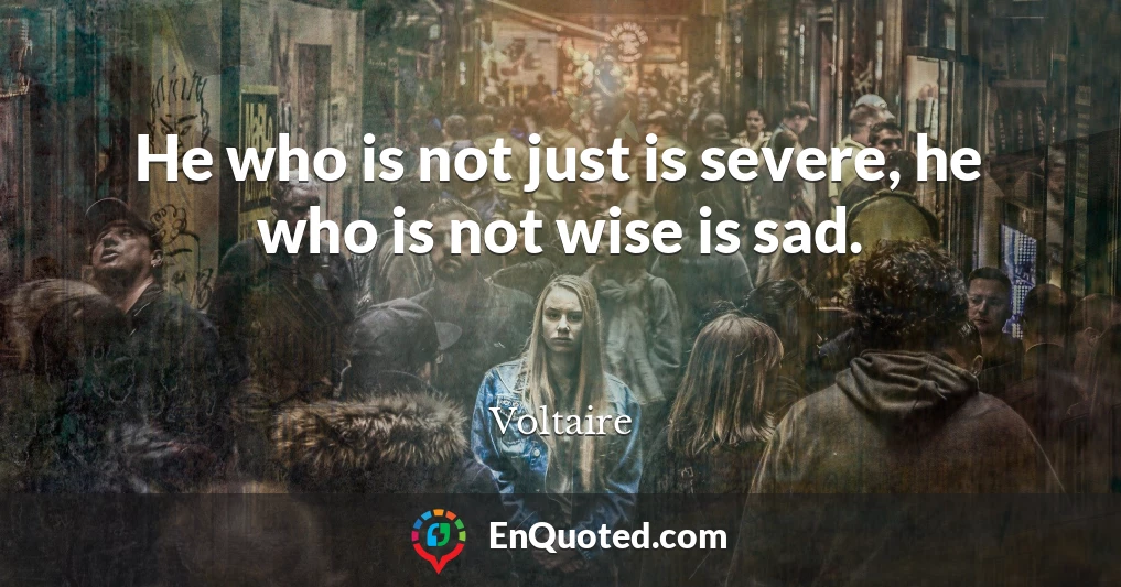 He who is not just is severe, he who is not wise is sad.