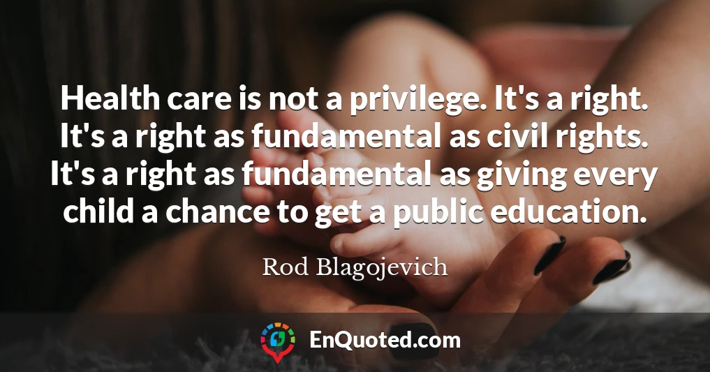 Health care is not a privilege. It's a right. It's a right as fundamental as civil rights. It's a right as fundamental as giving every child a chance to get a public education.