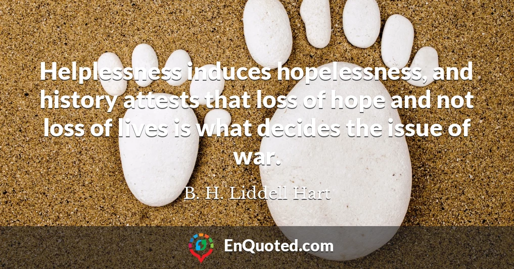 Helplessness induces hopelessness, and history attests that loss of hope and not loss of lives is what decides the issue of war.
