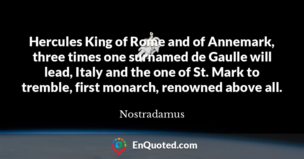 Hercules King of Rome and of Annemark, three times one surnamed de Gaulle will lead, Italy and the one of St. Mark to tremble, first monarch, renowned above all.