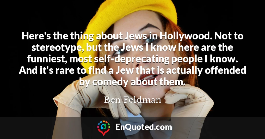 Here's the thing about Jews in Hollywood. Not to stereotype, but the Jews I know here are the funniest, most self-deprecating people I know. And it's rare to find a Jew that is actually offended by comedy about them.