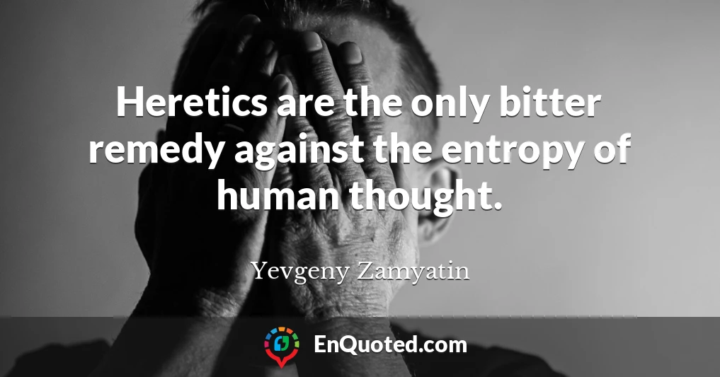 Heretics are the only bitter remedy against the entropy of human thought.