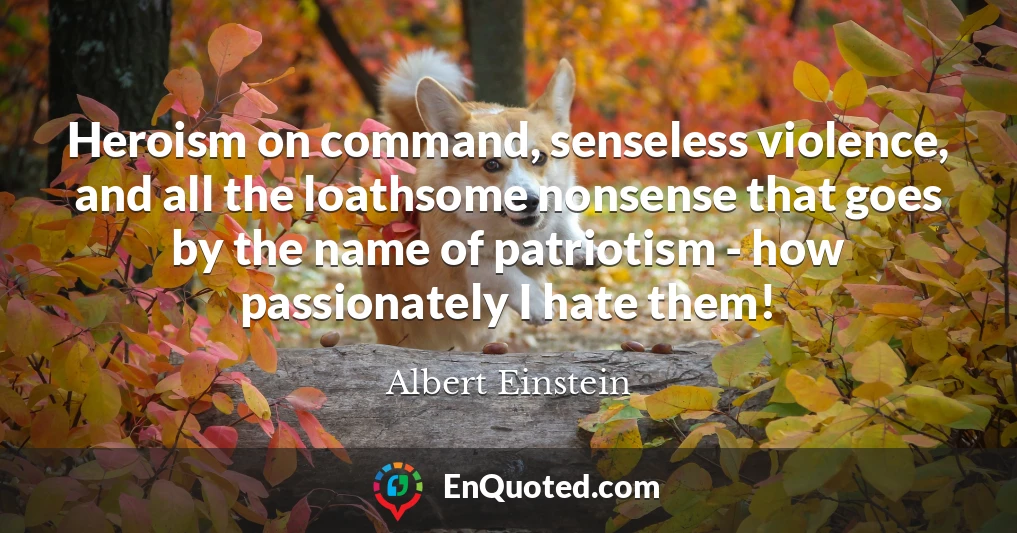 Heroism on command, senseless violence, and all the loathsome nonsense that goes by the name of patriotism - how passionately I hate them!
