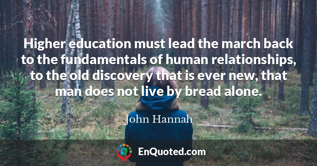 Higher education must lead the march back to the fundamentals of human relationships, to the old discovery that is ever new, that man does not live by bread alone.