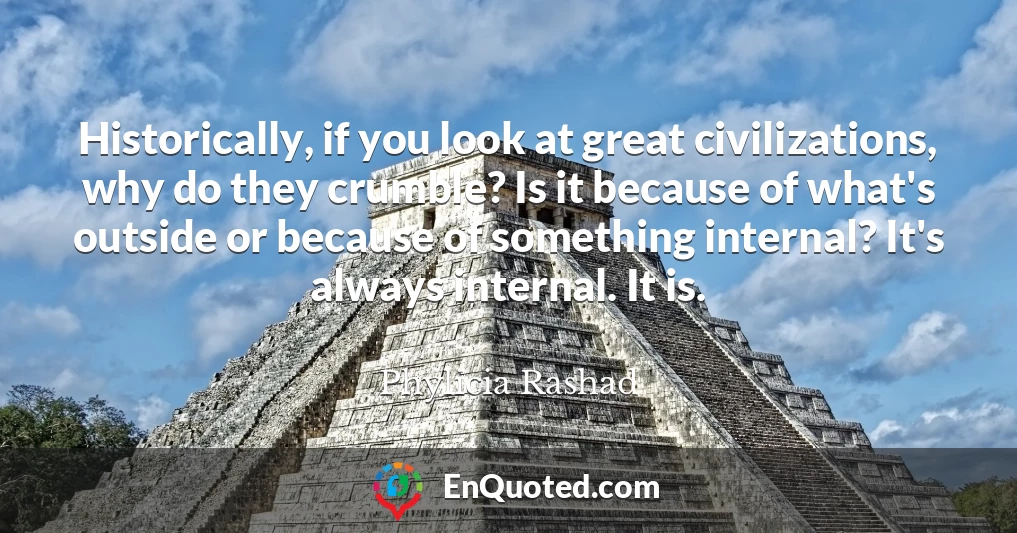 Historically, if you look at great civilizations, why do they crumble? Is it because of what's outside or because of something internal? It's always internal. It is.
