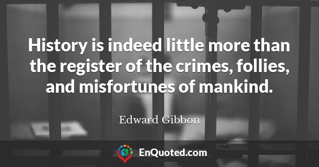 History is indeed little more than the register of the crimes, follies, and misfortunes of mankind.