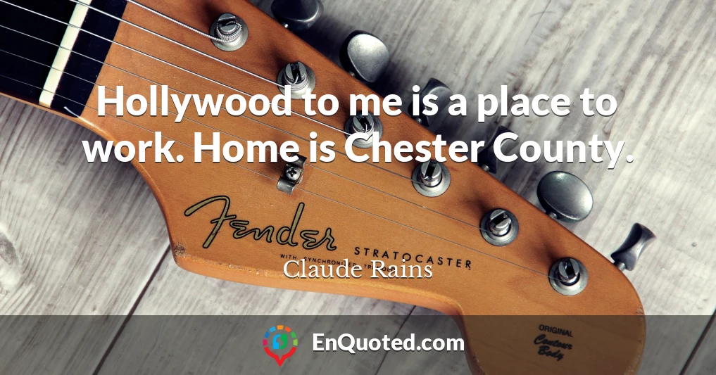 Hollywood to me is a place to work. Home is Chester County.