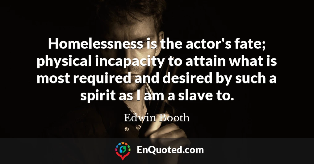 Homelessness is the actor's fate; physical incapacity to attain what is most required and desired by such a spirit as I am a slave to.