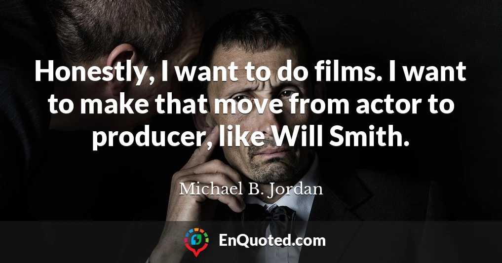 Honestly, I want to do films. I want to make that move from actor to producer, like Will Smith.