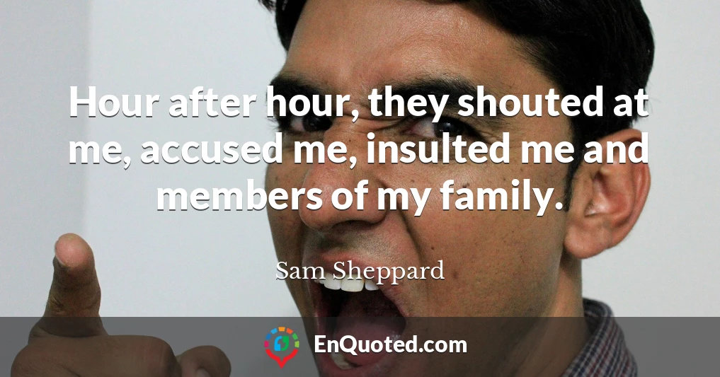 Hour after hour, they shouted at me, accused me, insulted me and members of my family.