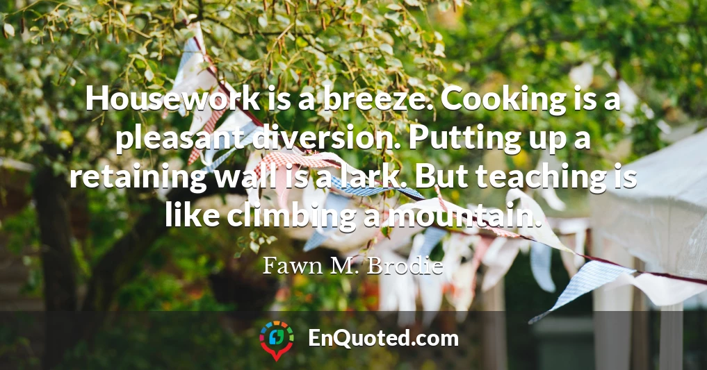Housework is a breeze. Cooking is a pleasant diversion. Putting up a retaining wall is a lark. But teaching is like climbing a mountain.