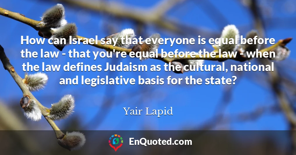 How can Israel say that everyone is equal before the law - that you're equal before the law - when the law defines Judaism as the cultural, national and legislative basis for the state?