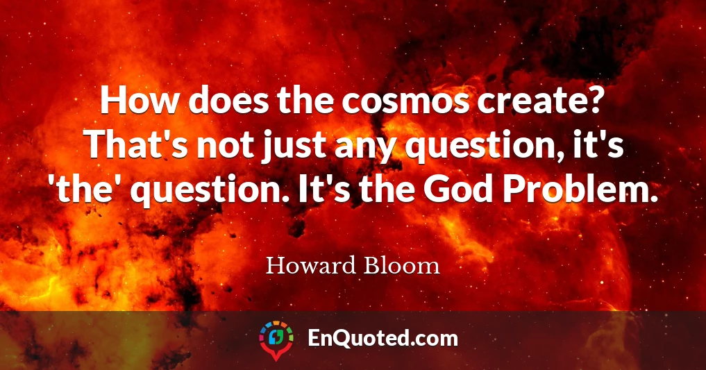 How does the cosmos create? That's not just any question, it's 'the' question. It's the God Problem.