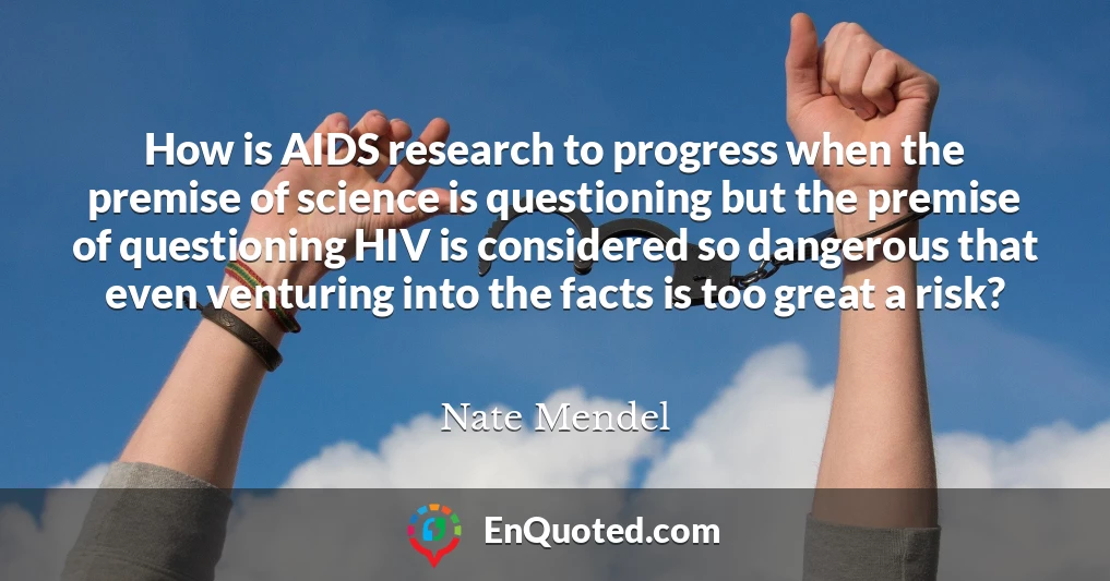 How is AIDS research to progress when the premise of science is questioning but the premise of questioning HIV is considered so dangerous that even venturing into the facts is too great a risk?