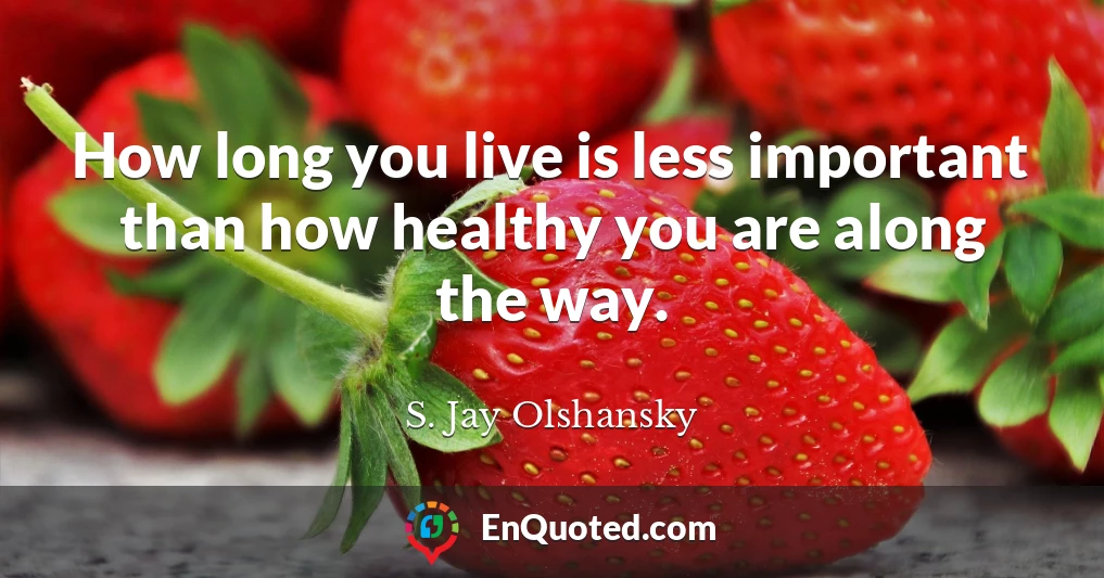 How long you live is less important than how healthy you are along the way.