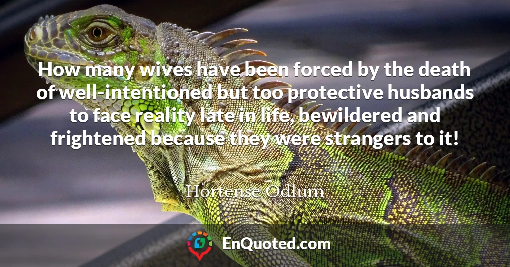 How many wives have been forced by the death of well-intentioned but too protective husbands to face reality late in life, bewildered and frightened because they were strangers to it!