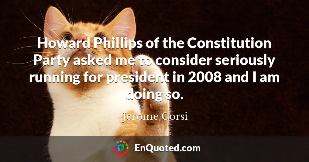 Howard Phillips of the Constitution Party asked me to consider seriously running for president in 2008 and I am doing so.