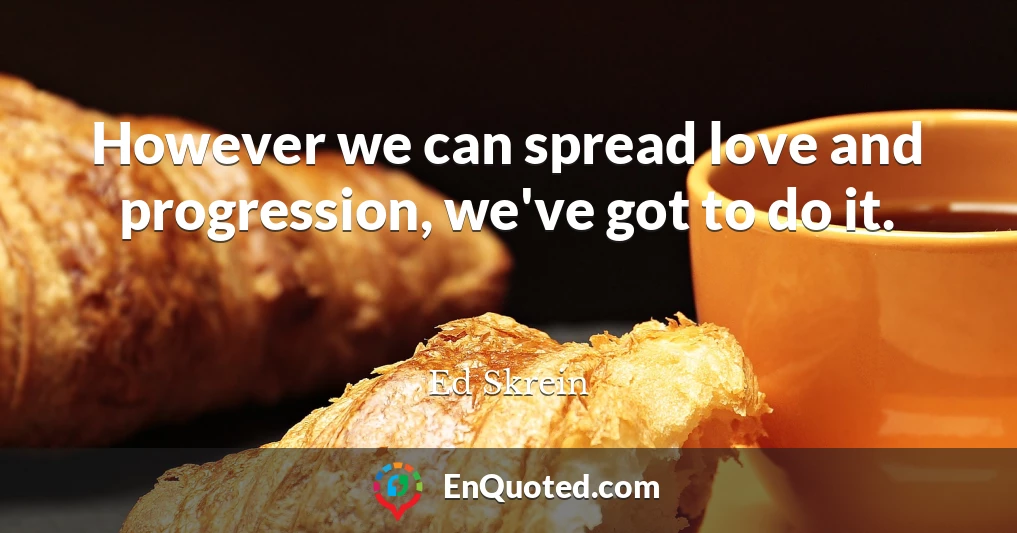 However we can spread love and progression, we've got to do it.