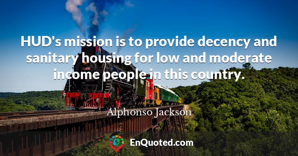 HUD's mission is to provide decency and sanitary housing for low and moderate income people in this country.