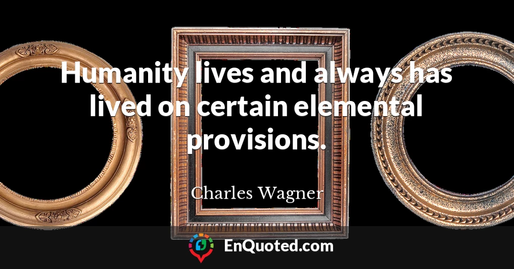 Humanity lives and always has lived on certain elemental provisions.