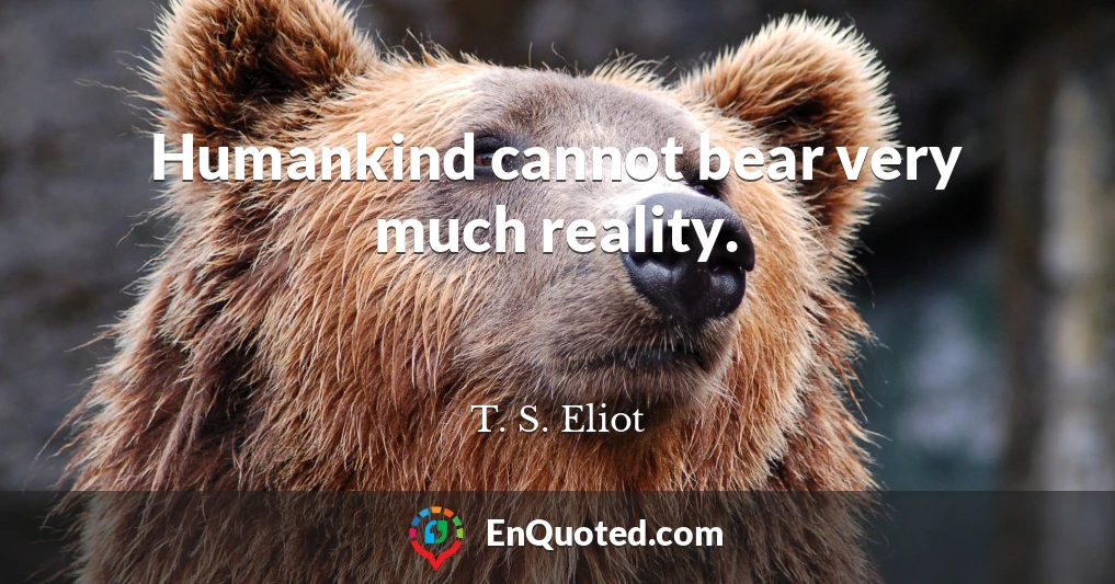 Humankind cannot bear very much reality.