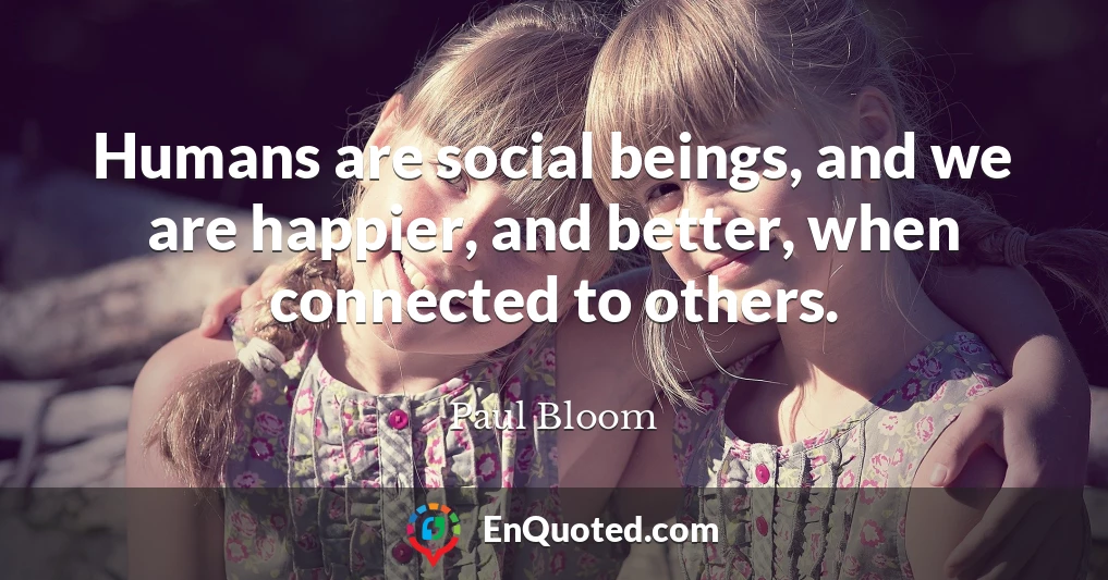Humans are social beings, and we are happier, and better, when connected to others.