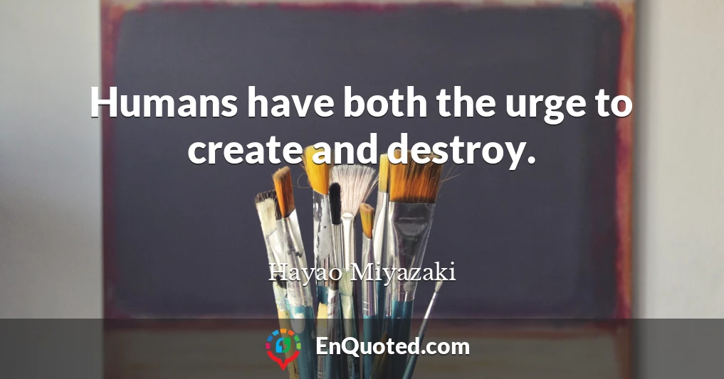Humans have both the urge to create and destroy.