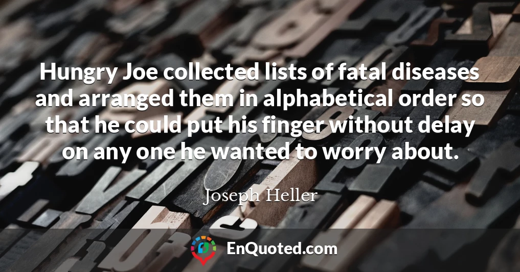 Hungry Joe collected lists of fatal diseases and arranged them in alphabetical order so that he could put his finger without delay on any one he wanted to worry about.