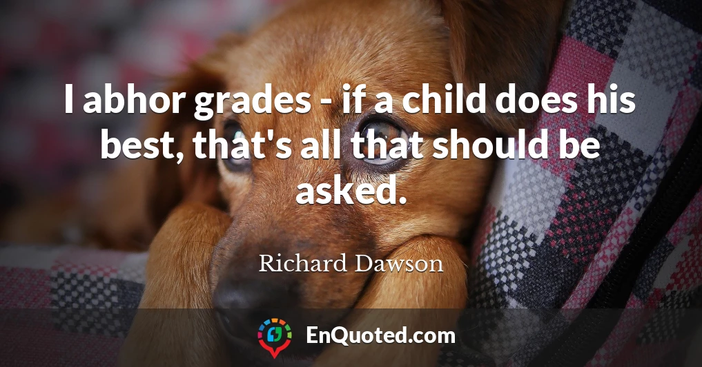 I abhor grades - if a child does his best, that's all that should be asked.