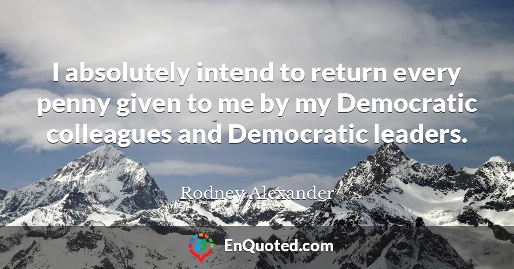 I absolutely intend to return every penny given to me by my Democratic colleagues and Democratic leaders.