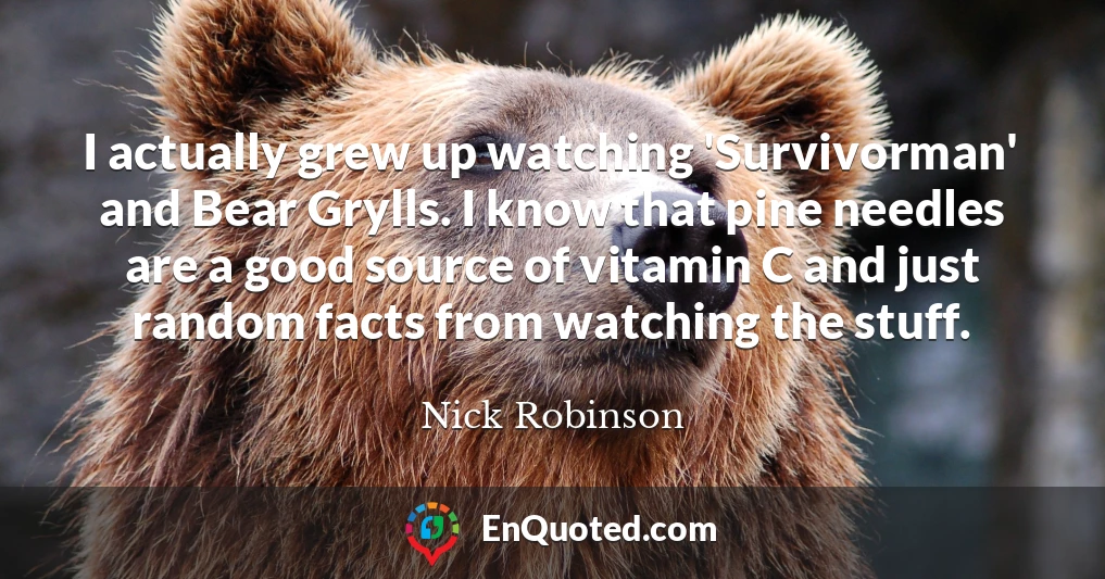 I actually grew up watching 'Survivorman' and Bear Grylls. I know that pine needles are a good source of vitamin C and just random facts from watching the stuff.