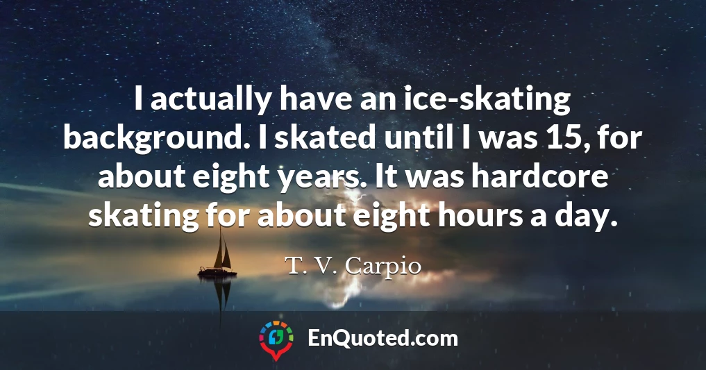 I actually have an ice-skating background. I skated until I was 15, for about eight years. It was hardcore skating for about eight hours a day.