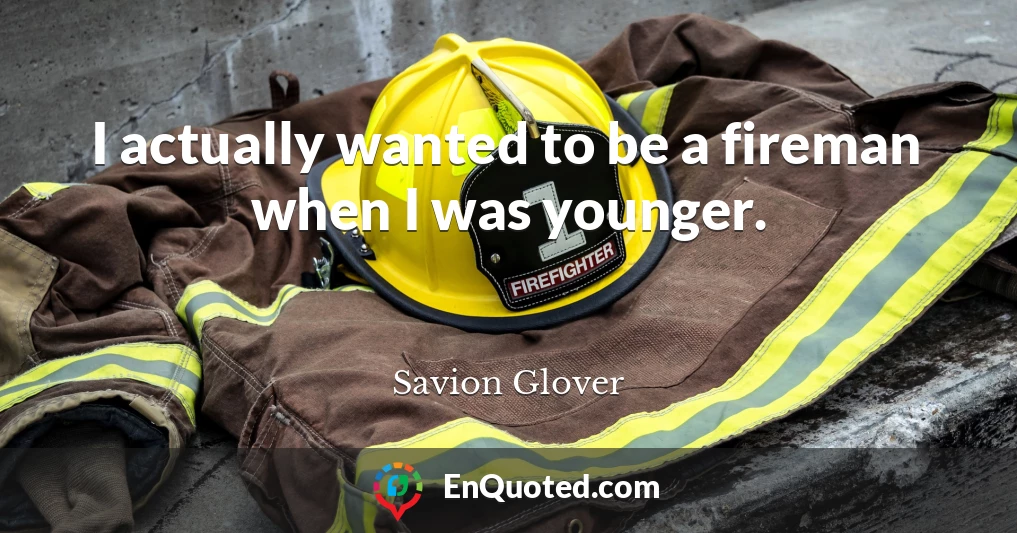 I actually wanted to be a fireman when I was younger.